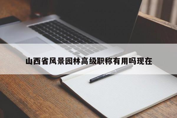 山西省風(fēng)景園林高級(jí)職稱有用嗎現(xiàn)在