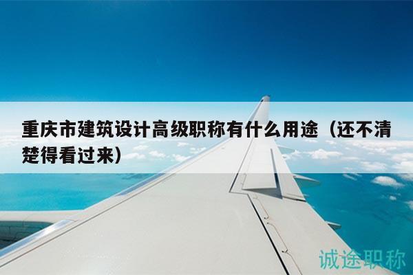 重慶市建筑設計高級職稱有什么用途（還不清楚得看過來）