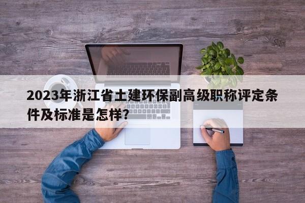 2023年浙江省土建環(huán)保副高級職稱評定條件及標(biāo)準(zhǔn)是怎樣？