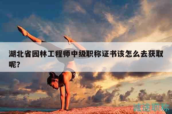 湖北省園林工程師中級職稱證書該怎么去獲取呢？