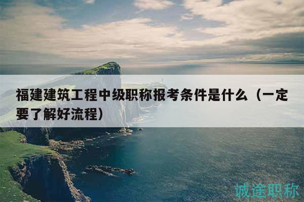 福建建筑工程中級職稱報考條件是什么（一定要了解好流程）