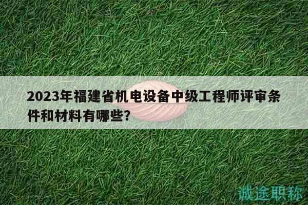 2023年福建省機(jī)電設(shè)備中級工程師評審條件和材料有哪些？