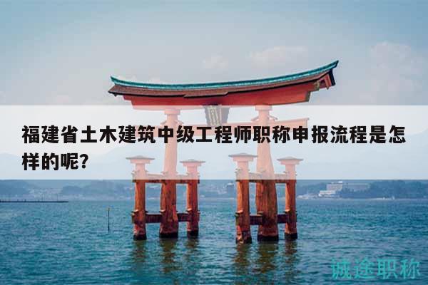 福建省土木建筑中級工程師職稱申報(bào)流程是怎樣的呢？