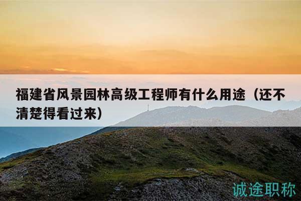 福建省風景園林高級工程師有什么用途（還不清楚得看過來）