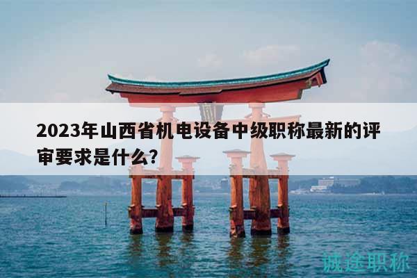2023年山西省機(jī)電設(shè)備中級(jí)職稱最新的評(píng)審要求是什么？