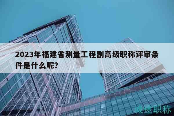 2023年福建省測(cè)量工程副高級(jí)職稱評(píng)審條件是什么呢？