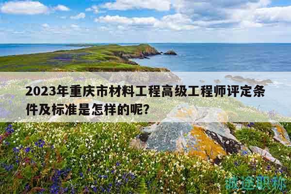 2023年重慶市材料工程高級工程師評定條件及標(biāo)準(zhǔn)是怎樣的呢？