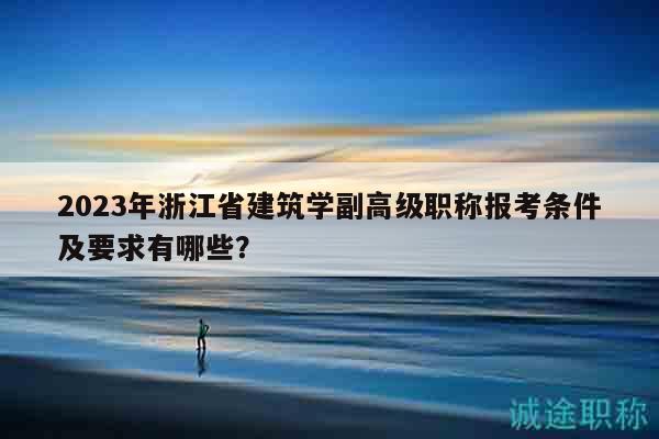 2023年浙江省建筑學副高級職稱報考條件及要求有哪些？