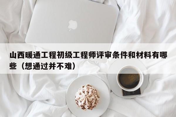 山西暖通工程初級工程師評審條件和材料有哪些（想通過并不難）