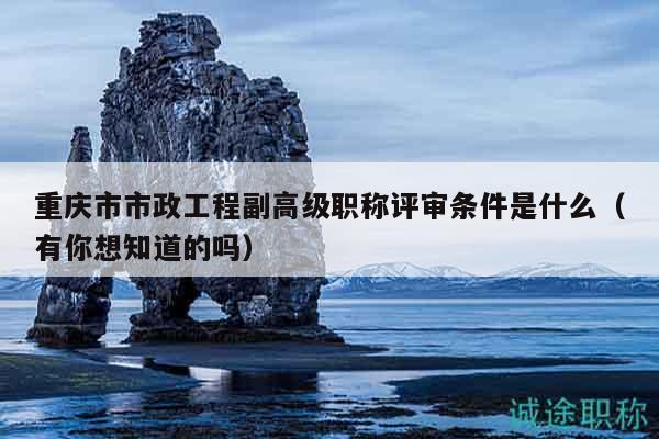 重慶市市政工程副高級職稱評審條件是什么（有你想知道的嗎）