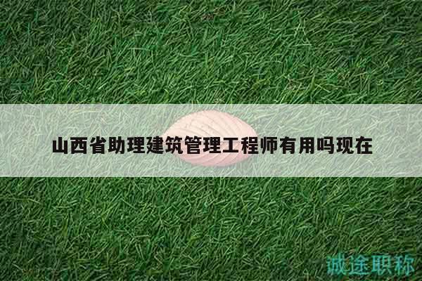 山西省助理建筑管理工程師有用嗎現(xiàn)在