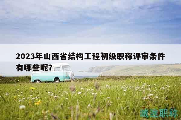 2023年山西省結(jié)構(gòu)工程初級(jí)職稱評(píng)審條件有哪些呢？