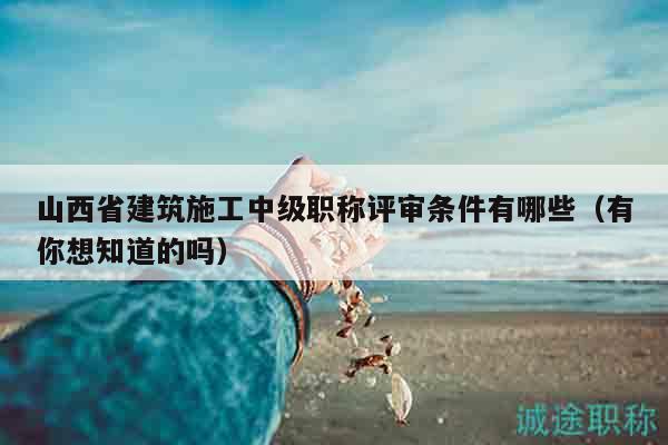 山西省建筑施工中級職稱評審條件有哪些（有你想知道的嗎）