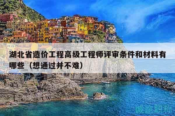 湖北省造價工程高級工程師評審條件和材料有哪些（想通過并不難）