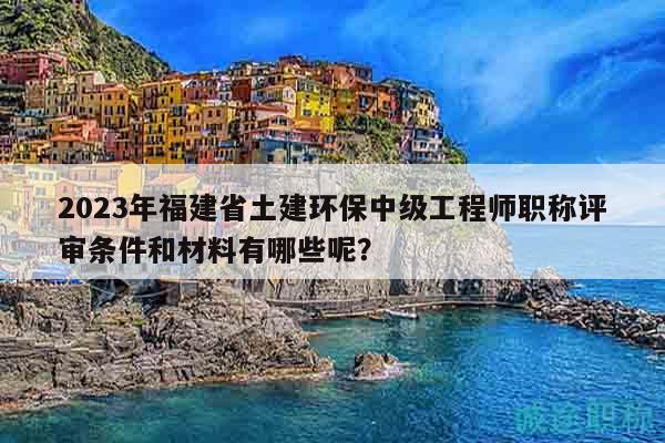 2023年福建省土建環(huán)保中級工程師職稱評審條件和材料有哪些呢？