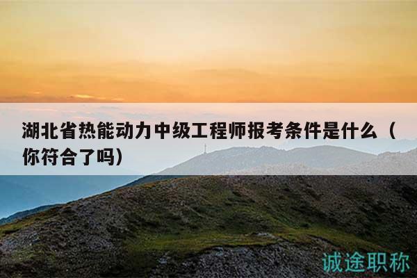 湖北省熱能動(dòng)力中級(jí)工程師報(bào)考條件是什么（你符合了嗎）