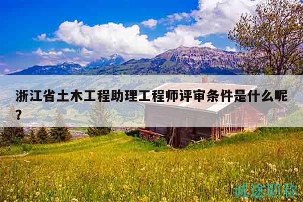 浙江省土木工程助理工程師評審條件是什么呢？