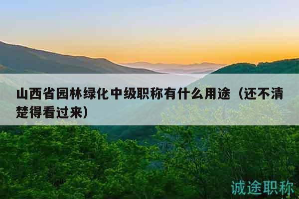 山西省園林綠化中級(jí)職稱有什么用途（還不清楚得看過(guò)來(lái)）