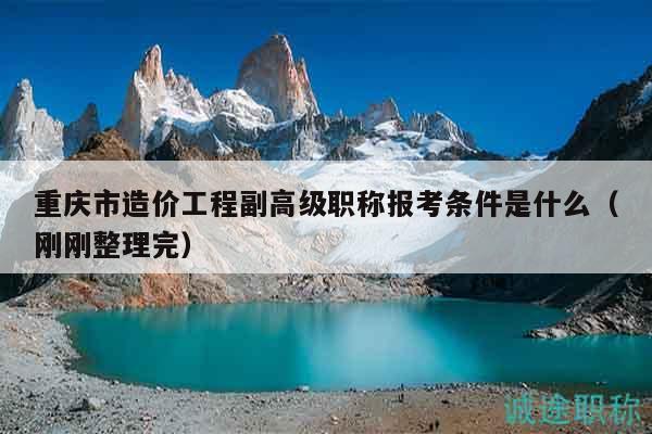 重慶市造價工程副高級職稱報考條件是什么（剛剛整理完）