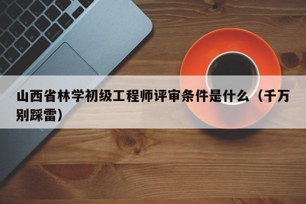 山西省林學(xué)初級(jí)工程師評(píng)審條件是什么（千萬(wàn)別踩雷）
