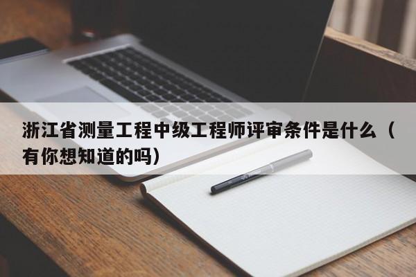 浙江省測(cè)量工程中級(jí)工程師評(píng)審條件是什么（有你想知道的嗎）