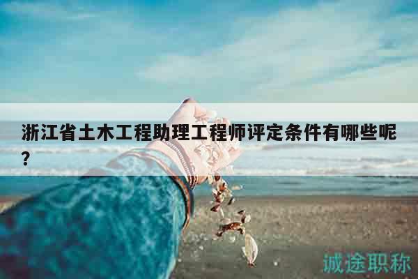 浙江省土木工程助理工程師評定條件有哪些呢？