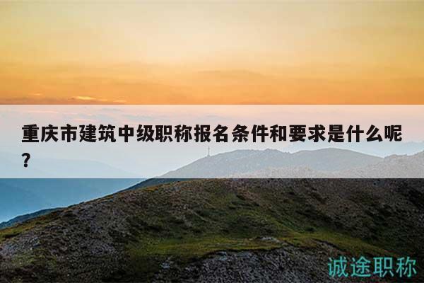 重慶市建筑中級(jí)職稱報(bào)名條件和要求是什么呢？