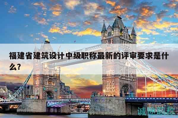 福建省建筑設(shè)計中級職稱最新的評審要求是什么？