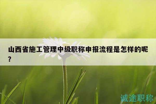 山西省施工管理中級(jí)職稱申報(bào)流程是怎樣的呢？