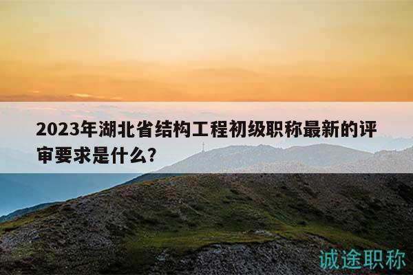 2023年湖北省結(jié)構(gòu)工程初級職稱最新的評審要求是什么？