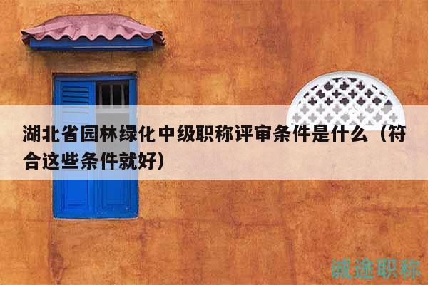 湖北省園林綠化中級職稱評審條件是什么（符合這些條件就好）