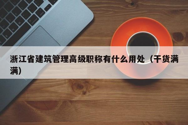 浙江省建筑管理高級(jí)職稱有什么用處（干貨滿滿）