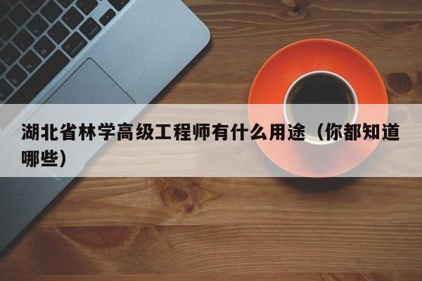湖北省林學(xué)高級工程師有什么用途（你都知道哪些）