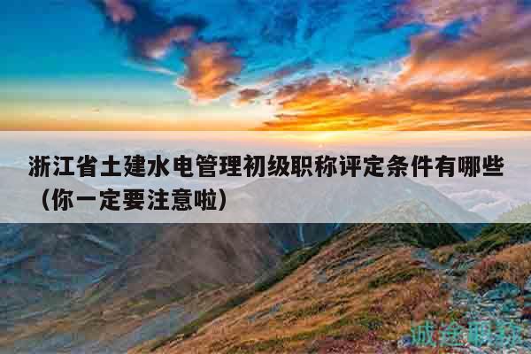 浙江省土建水電管理初級(jí)職稱評(píng)定條件有哪些（你一定要注意啦）