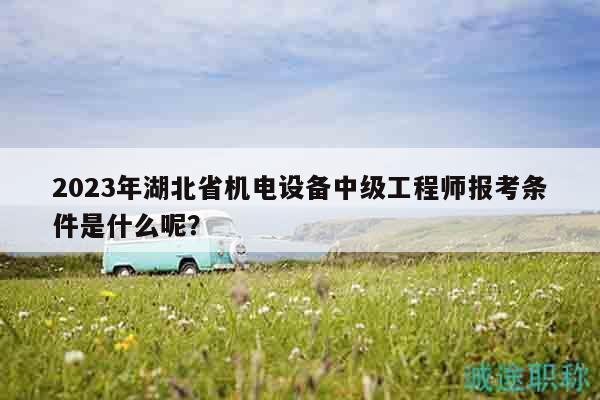 2023年湖北省機(jī)電設(shè)備中級(jí)工程師報(bào)考條件是什么呢？