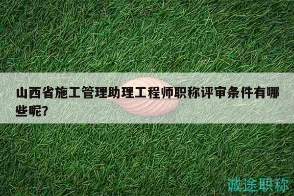 山西省施工管理助理工程師職稱評(píng)審條件有哪些呢？