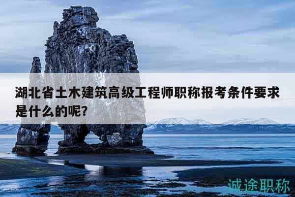 湖北省土木建筑高級工程師職稱報考條件要求是什么的呢？