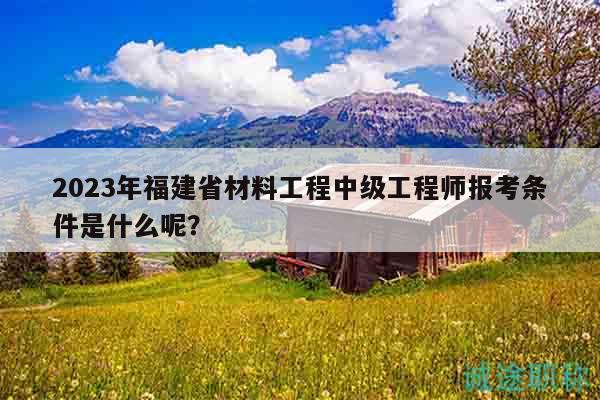 2023年福建省材料工程中級(jí)工程師報(bào)考條件是什么呢？
