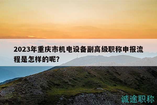 2023年重慶市機電設備副高級職稱申報流程是怎樣的呢？
