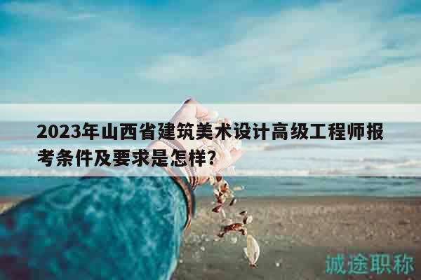 2023年山西省建筑美術(shù)設(shè)計(jì)高級(jí)工程師報(bào)考條件及要求是怎樣？