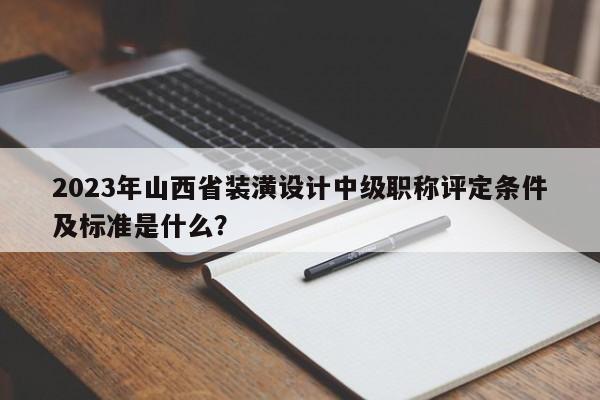 2023年山西省裝潢設(shè)計中級職稱評定條件及標(biāo)準(zhǔn)是什么？