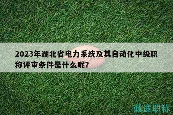 2023年湖北省電力系統(tǒng)及其自動(dòng)化中級(jí)職稱評(píng)審條件是什么呢？