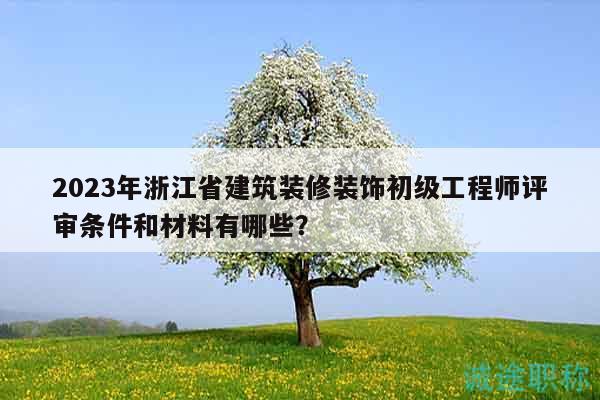 2023年浙江省建筑裝修裝飾初級工程師評審條件和材料有哪些？