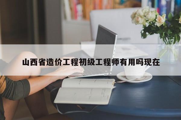 山西省造價工程初級工程師有用嗎現(xiàn)在