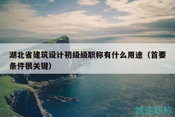 湖北省建筑設(shè)計(jì)初級(jí)級(jí)職稱有什么用途（首要條件很關(guān)鍵）