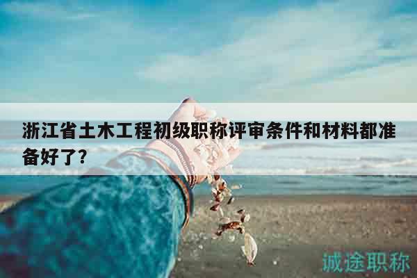 浙江省土木工程初級職稱評審條件和材料都準(zhǔn)備好了？