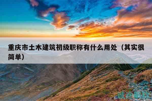 重慶市土木建筑初級(jí)職稱有什么用處（其實(shí)很簡單）