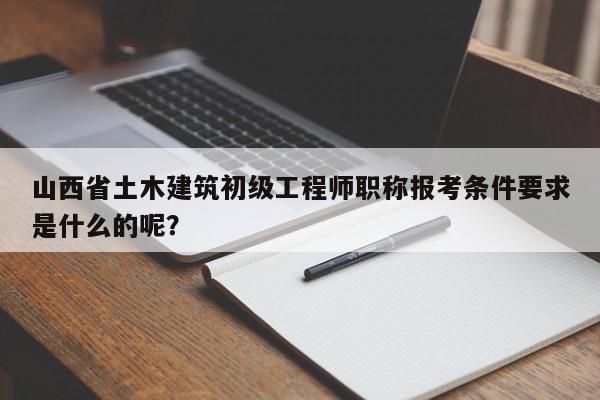 山西省土木建筑初級工程師職稱報考條件要求是什么的呢？