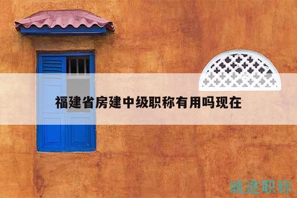 福建省房建中級職稱有用嗎現(xiàn)在