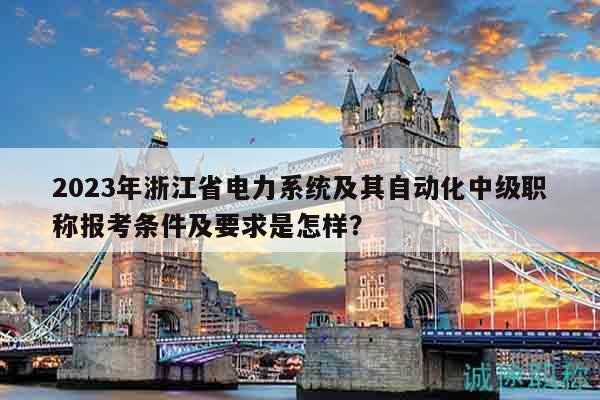 2023年浙江省電力系統(tǒng)及其自動(dòng)化中級(jí)職稱報(bào)考條件及要求是怎樣？